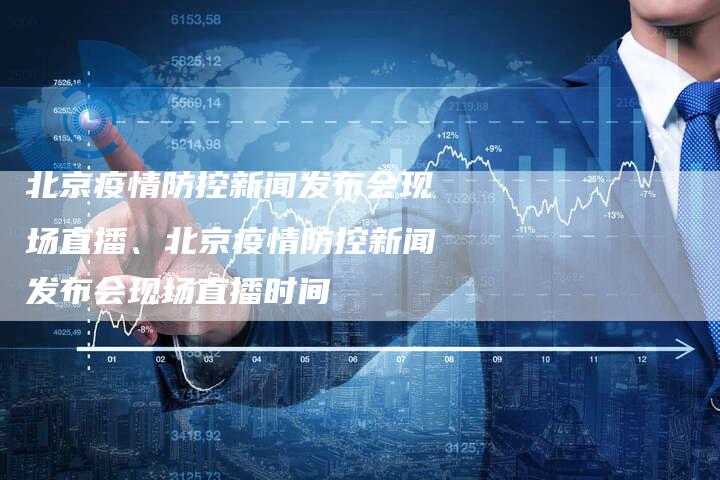 北京疫情防控新闻发布会现场直播、北京疫情防控新闻发布会现场直播时间