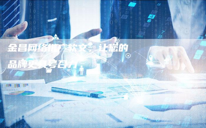 金昌网络推广软文，让您的品牌更具号召力
