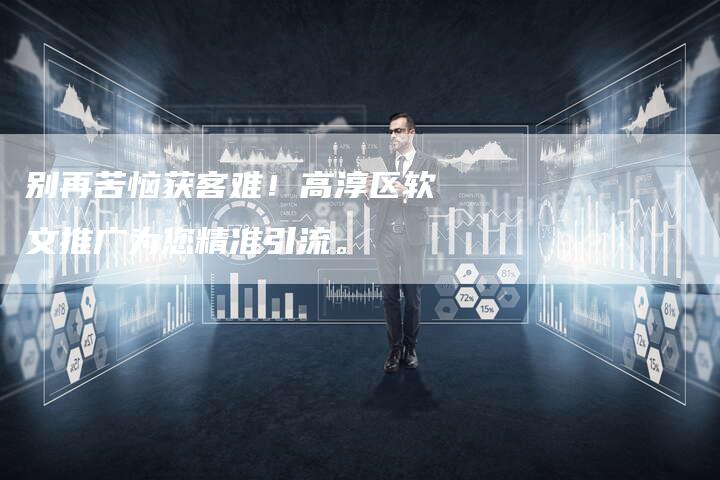 别再苦恼获客难！高淳区软文推广为您精准引流。