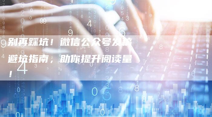 别再踩坑！微信公众号发稿避坑指南，助你提升阅读量！