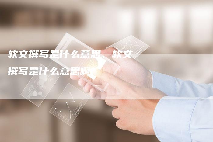 软文撰写是什么意思、软文撰写是什么意思啊