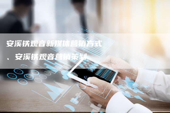 安溪铁观音新媒体营销方式、安溪铁观音营销策划