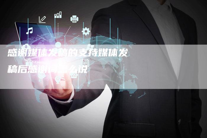 感谢媒体发稿的支持媒体发稿后感谢词怎么说