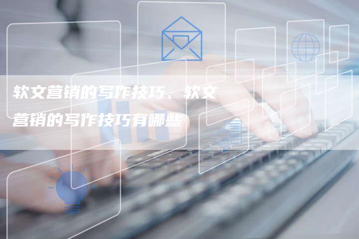 软文营销的写作技巧、软文营销的写作技巧有哪些