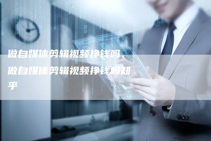 做自媒体剪辑视频挣钱吗、做自媒体剪辑视频挣钱吗知乎