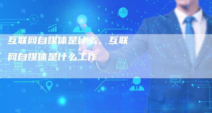 互联网自媒体是什么、互联网自媒体是什么工作