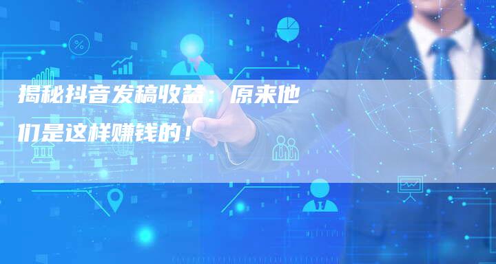 揭秘抖音发稿收益：原来他们是这样赚钱的！