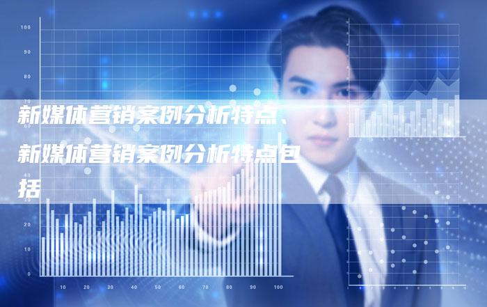 新媒体营销案例分析特点、新媒体营销案例分析特点包括