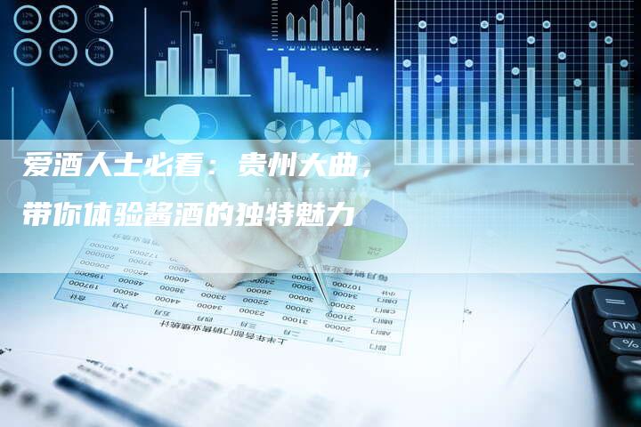 爱酒人士必看：贵州大曲，带你体验酱酒的独特魅力
