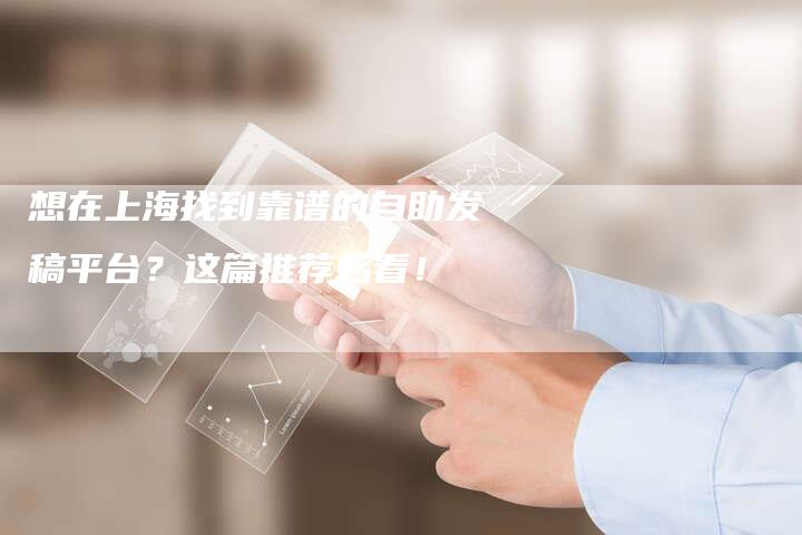 想在上海找到靠谱的自助发稿平台？这篇推荐必看！