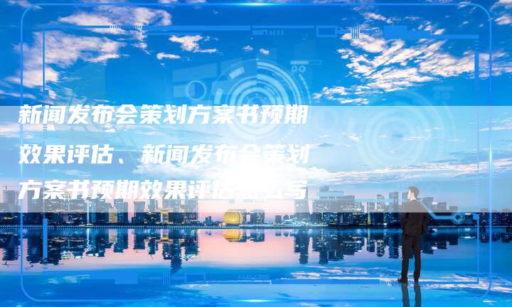 新闻发布会策划方案书预期效果评估、新闻发布会策划方案书预期效果评估怎么写