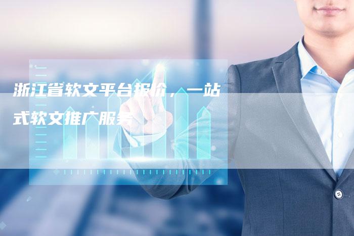 浙江省软文平台报价，一站式软文推广服务