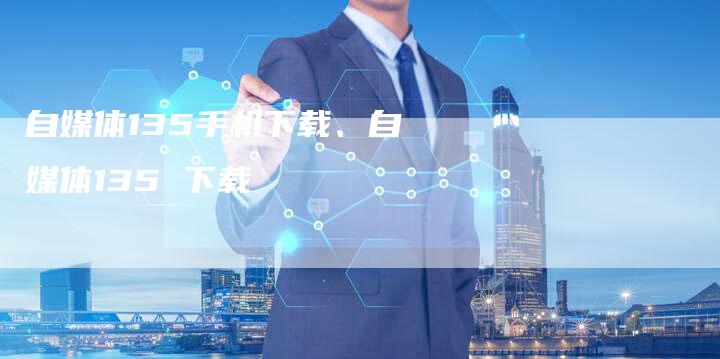 自媒体135手机下载、自媒体135 下载