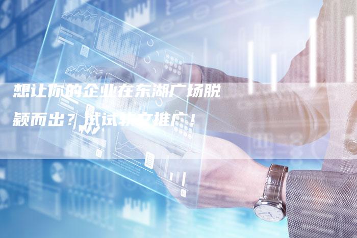 想让你的企业在东湖广场脱颖而出？试试软文推广！
