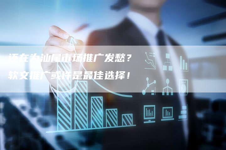 还在为汕尾市场推广发愁？软文推广或许是最佳选择！
