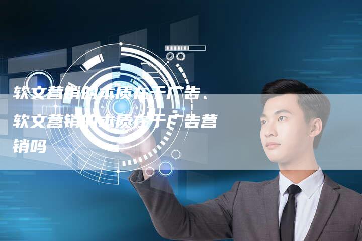 软文营销的本质在于广告、软文营销的本质在于广告营销吗