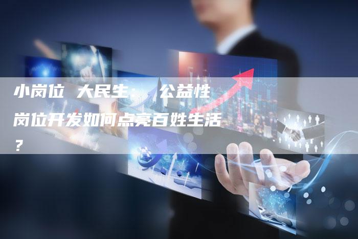 小岗位 大民生： 公益性岗位开发如何点亮百姓生活？