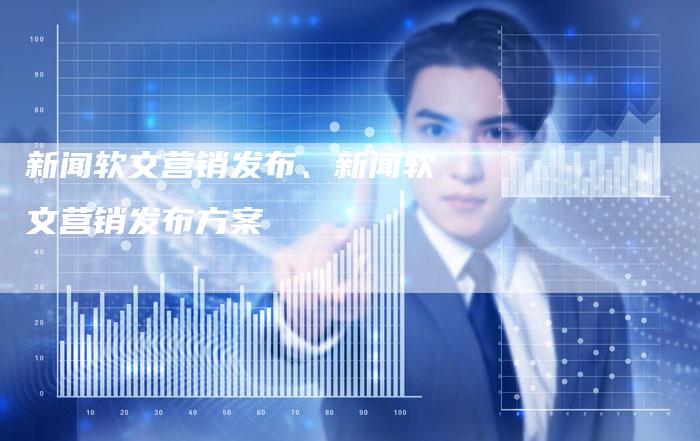 新闻软文营销发布、新闻软文营销发布方案