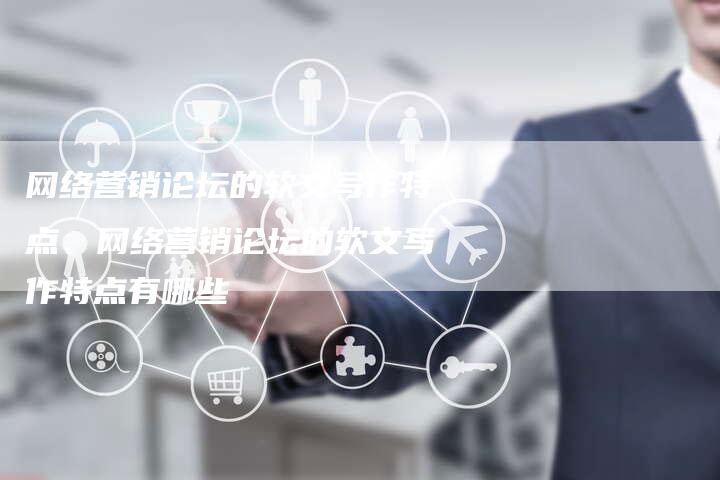 网络营销论坛的软文写作特点、网络营销论坛的软文写作特点有哪些