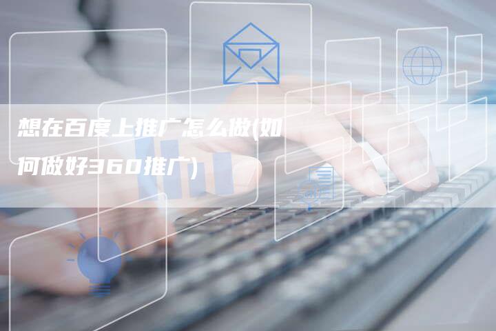 想在百度上推广怎么做(如何做好360推广)