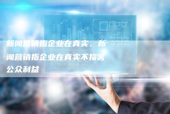 新闻营销指企业在真实、新闻营销指企业在真实不损害公众利益