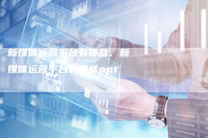 新媒体运营平台有哪些、新媒体运营平台有哪些ppt