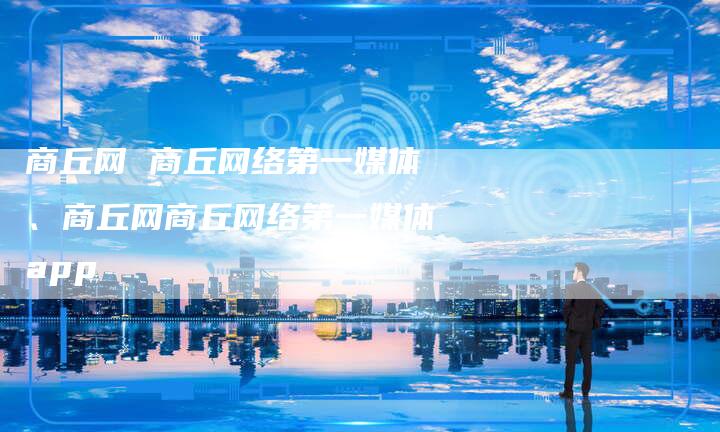 商丘网 商丘网络第一媒体、商丘网商丘网络第一媒体app