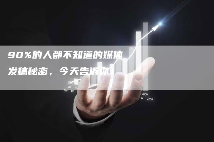 90%的人都不知道的媒体发稿秘密，今天告诉你！
