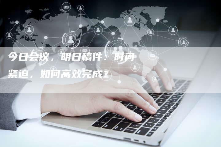 今日会议，明日稿件：时间紧迫，如何高效完成？