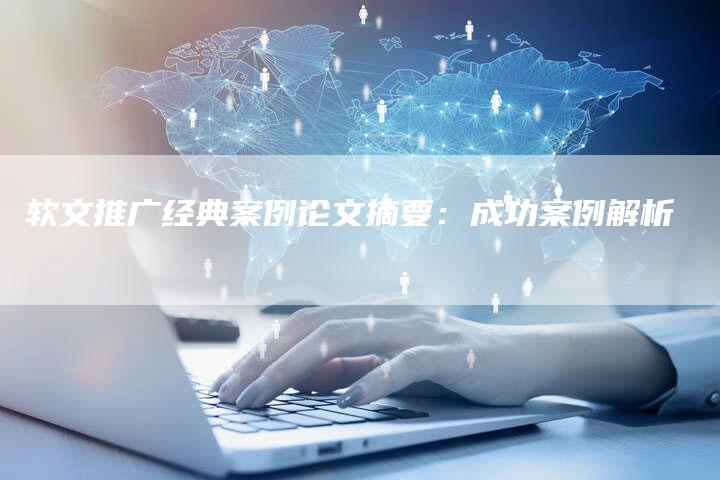 软文推广经典案例论文摘要：成功案例解析