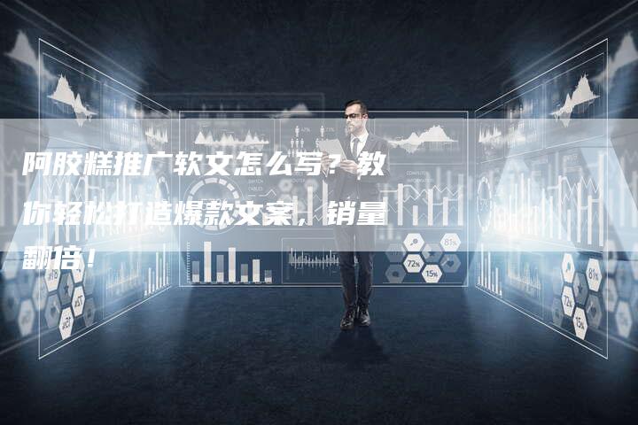 阿胶糕推广软文怎么写？教你轻松打造爆款文案，销量翻倍！