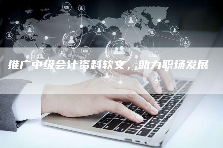 推广中级会计资料软文，助力职场发展