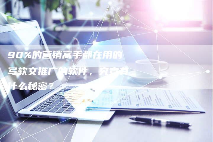 90%的营销高手都在用的写软文推广的软件，究竟有什么秘密？