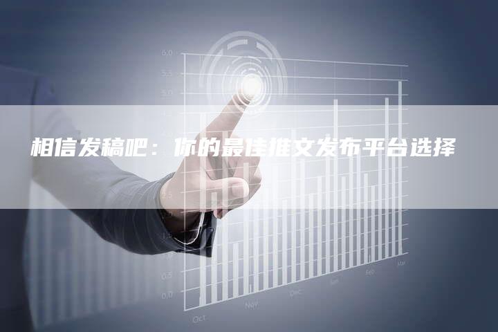 乚相信发稿吧：你的最佳推文发布平台选择