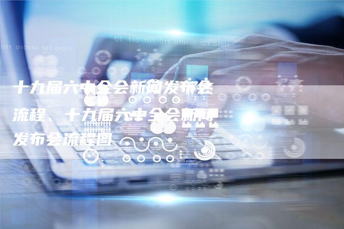 十九届六中全会新闻发布会流程、十九届六中全会新闻发布会流程图