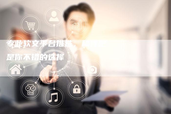 专业软文平台推选，稿件吧是你不错的选择