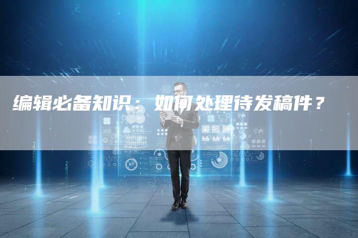 编辑必备知识：如何处理待发稿件？