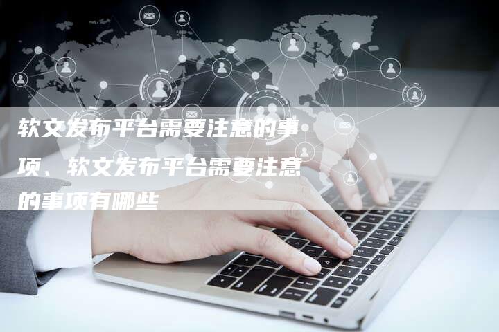 软文发布平台需要注意的事项、软文发布平台需要注意的事项有哪些