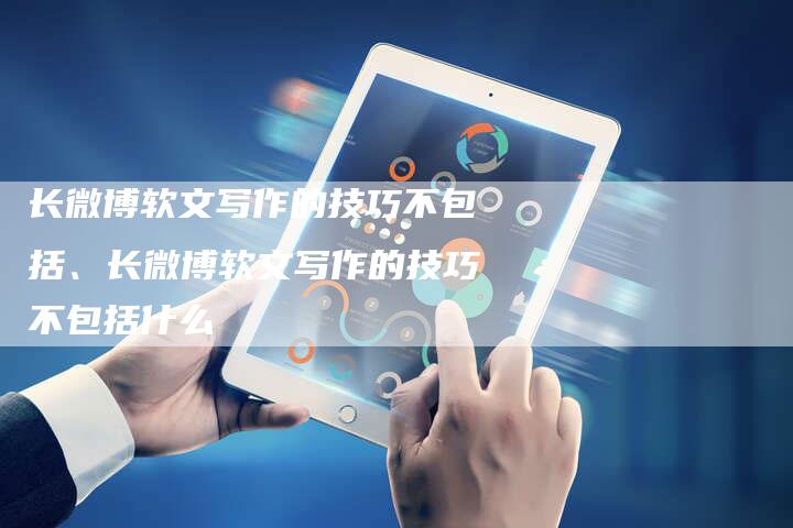 长微博软文写作的技巧不包括、长微博软文写作的技巧不包括什么