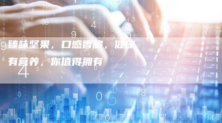 臻味坚果，口感香脆，健康有营养，你值得拥有