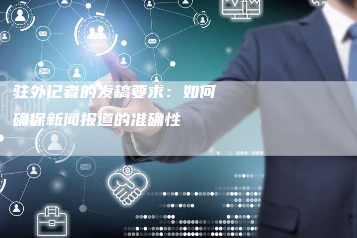 驻外记者的发稿要求：如何确保新闻报道的准确性
