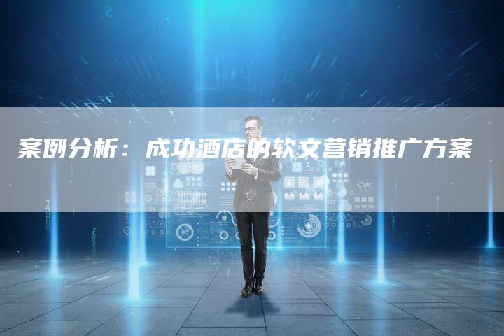 案例分析：成功酒店的软文营销推广方案