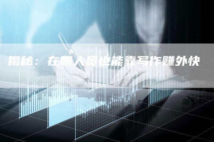 揭秘：在职人员也能靠写作赚外快