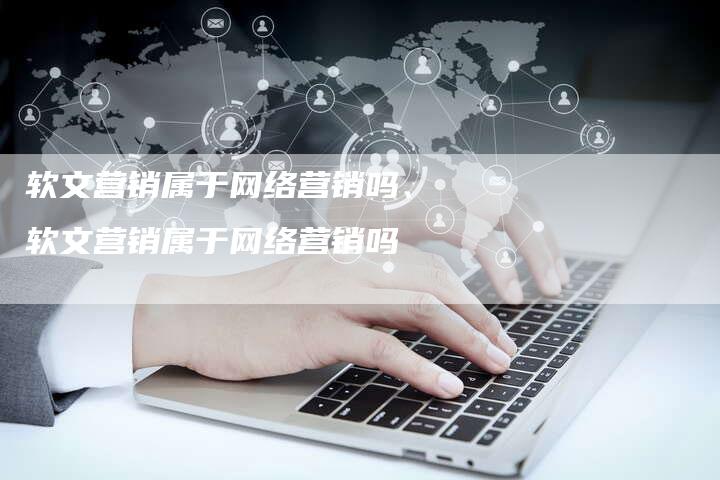 软文营销属于网络营销吗、软文营销属于网络营销吗