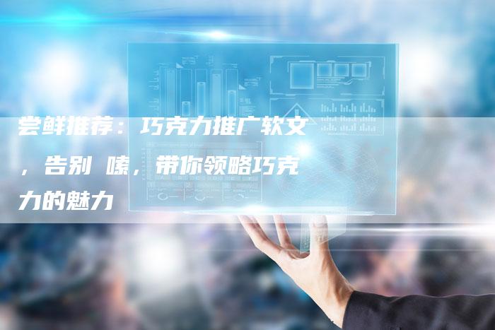 尝鲜推荐：巧克力推广软文，告别啰嗦，带你领略巧克力的魅力