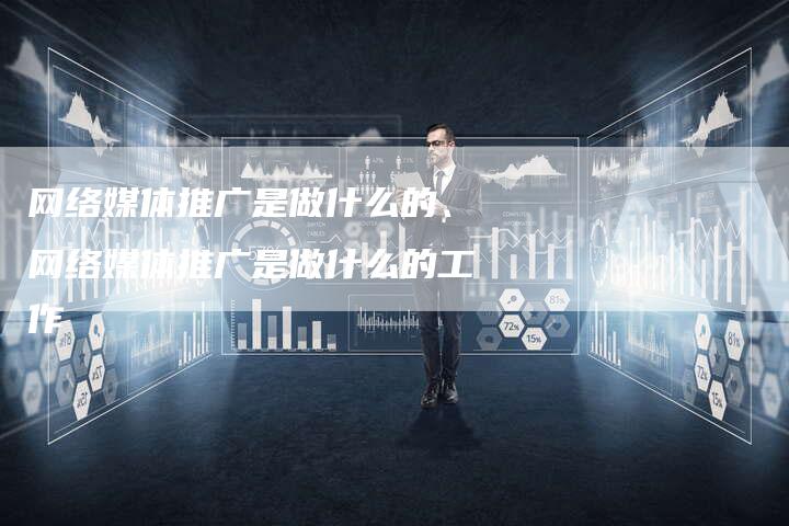 网络媒体推广是做什么的、网络媒体推广是做什么的工作