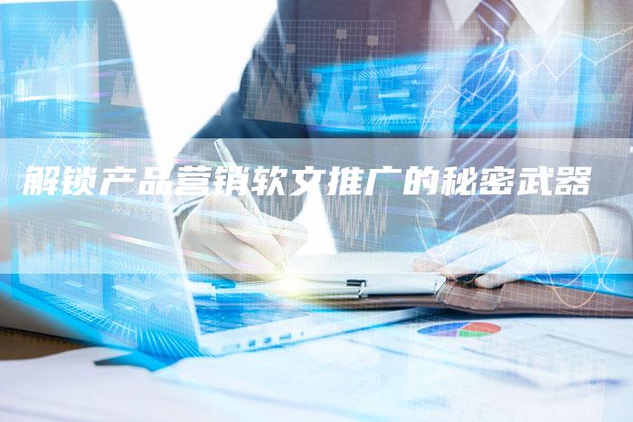 解锁产品营销软文推广的秘密武器