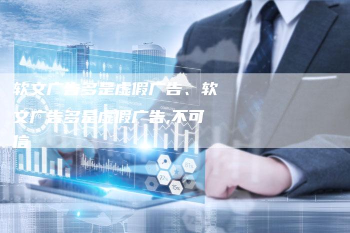 软文广告多是虚假广告、软文广告多是虚假广告,不可信