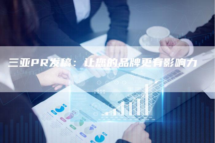 三亚PR发稿：让您的品牌更有影响力