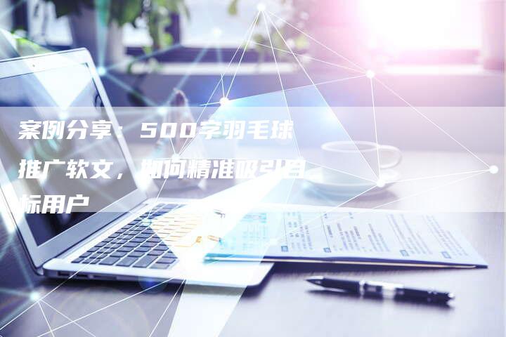 案例分享：500字羽毛球推广软文，如何精准吸引目标用户